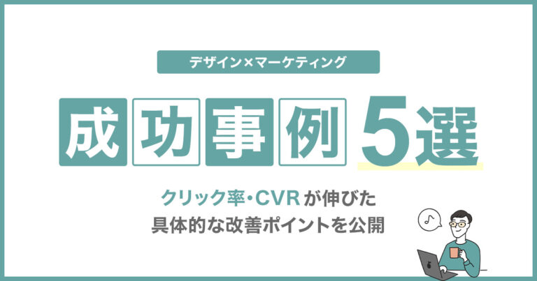 デザイン×マーケティング成功事例5選｜クリック率・CVRが伸びた具体的な改善ポイントを公開