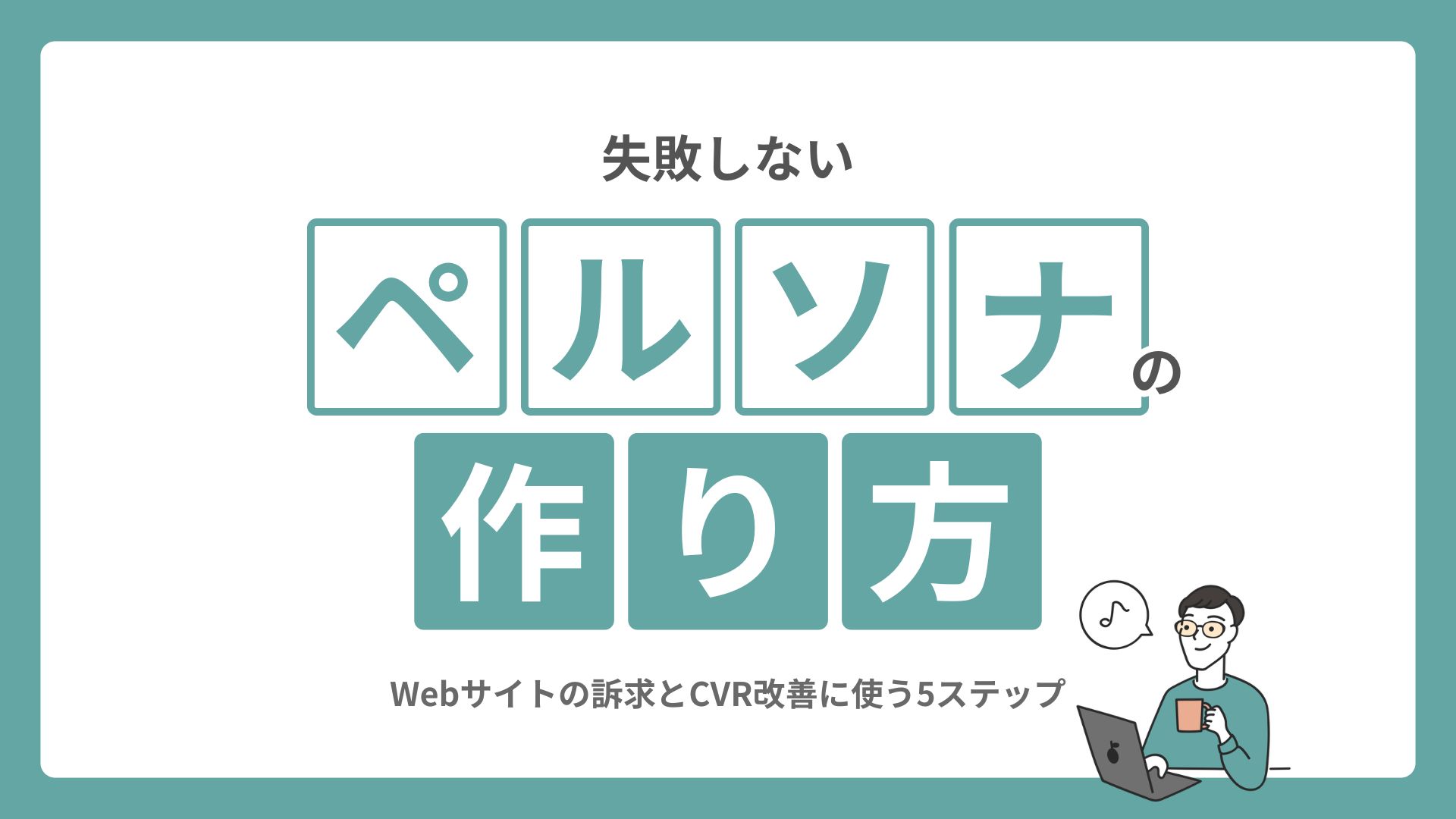 失敗しないペルソナの作り方｜Webサイトの訴求とCVR改善に使う5ステップ